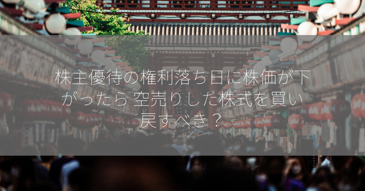 株主優待の権利落ち日に株価が下がったら 空売りした株式を買い戻すべき？